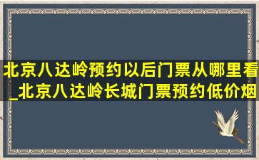 北京八达岭预约以后门票从哪里看_北京八达岭长城门票预约(低价烟批发网)