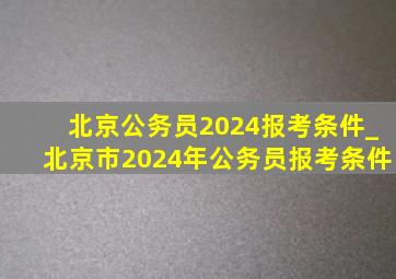 北京公务员2024报考条件_北京市2024年公务员报考条件