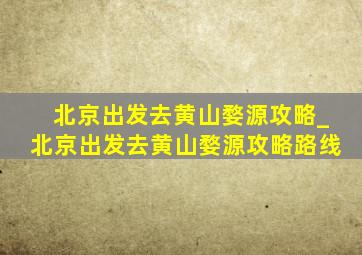 北京出发去黄山婺源攻略_北京出发去黄山婺源攻略路线