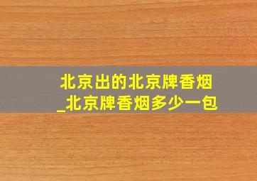 北京出的北京牌香烟_北京牌香烟多少一包