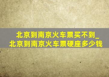 北京到南京火车票买不到_北京到南京火车票硬座多少钱