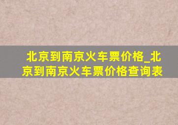 北京到南京火车票价格_北京到南京火车票价格查询表