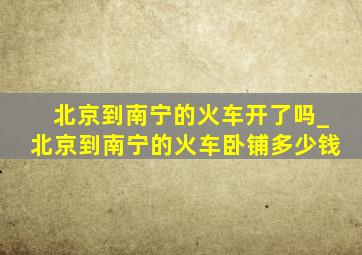 北京到南宁的火车开了吗_北京到南宁的火车卧铺多少钱