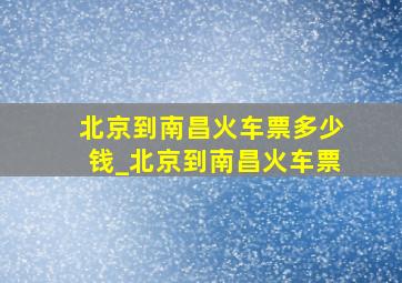 北京到南昌火车票多少钱_北京到南昌火车票