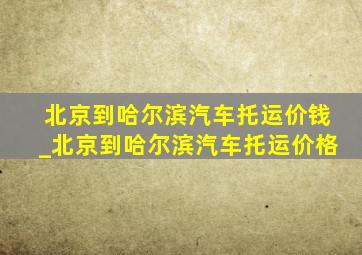 北京到哈尔滨汽车托运价钱_北京到哈尔滨汽车托运价格