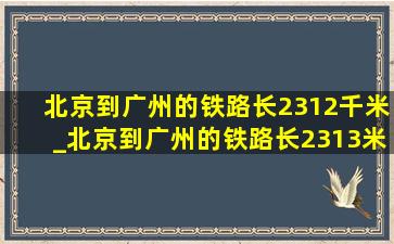 北京到广州的铁路长2312千米_北京到广州的铁路长2313米对不对