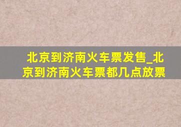 北京到济南火车票发售_北京到济南火车票都几点放票