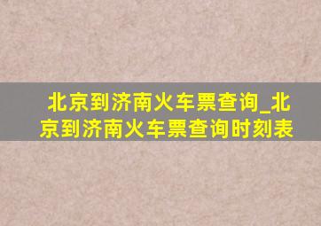 北京到济南火车票查询_北京到济南火车票查询时刻表