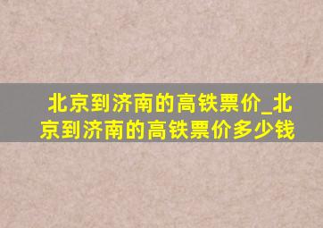 北京到济南的高铁票价_北京到济南的高铁票价多少钱