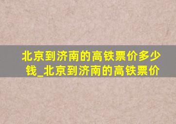 北京到济南的高铁票价多少钱_北京到济南的高铁票价