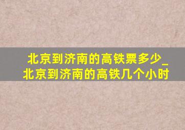 北京到济南的高铁票多少_北京到济南的高铁几个小时