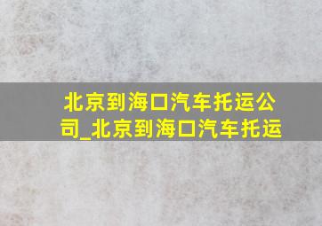 北京到海口汽车托运公司_北京到海口汽车托运