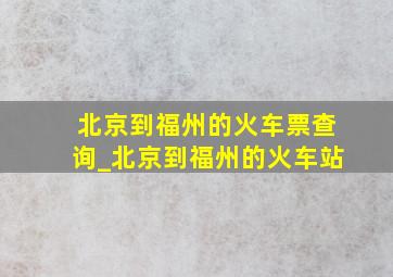 北京到福州的火车票查询_北京到福州的火车站