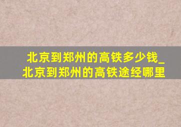 北京到郑州的高铁多少钱_北京到郑州的高铁途经哪里