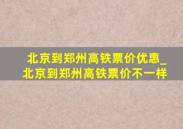 北京到郑州高铁票价优惠_北京到郑州高铁票价不一样