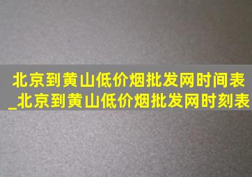 北京到黄山(低价烟批发网)时间表_北京到黄山(低价烟批发网)时刻表