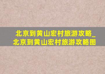 北京到黄山宏村旅游攻略_北京到黄山宏村旅游攻略图