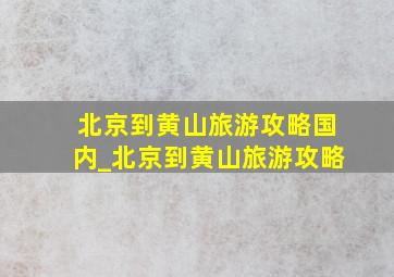 北京到黄山旅游攻略国内_北京到黄山旅游攻略