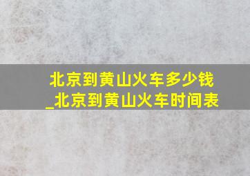 北京到黄山火车多少钱_北京到黄山火车时间表