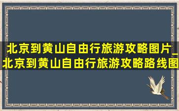 北京到黄山自由行旅游攻略图片_北京到黄山自由行旅游攻略路线图视频