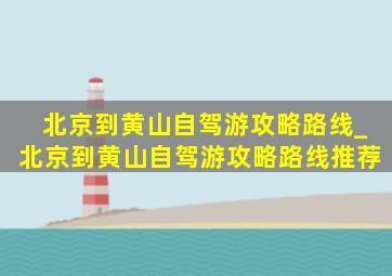 北京到黄山自驾游攻略路线_北京到黄山自驾游攻略路线推荐