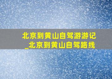 北京到黄山自驾游游记_北京到黄山自驾路线