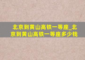 北京到黄山高铁一等座_北京到黄山高铁一等座多少钱