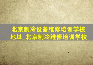 北京制冷设备维修培训学校地址_北京制冷维修培训学校