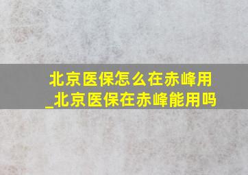 北京医保怎么在赤峰用_北京医保在赤峰能用吗