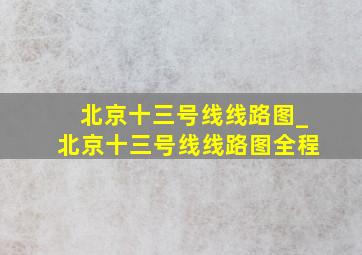 北京十三号线线路图_北京十三号线线路图全程