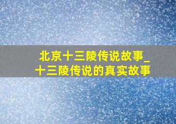 北京十三陵传说故事_十三陵传说的真实故事