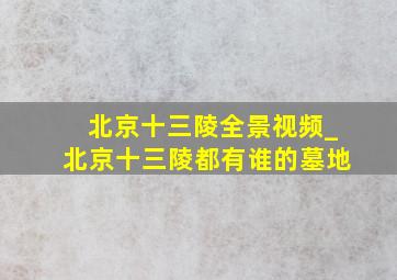 北京十三陵全景视频_北京十三陵都有谁的墓地