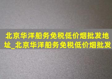 北京华洋船务(免税低价烟批发)地址_北京华洋船务(免税低价烟批发)