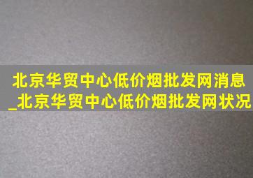 北京华贸中心(低价烟批发网)消息_北京华贸中心(低价烟批发网)状况