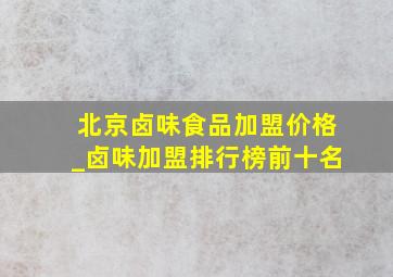 北京卤味食品加盟价格_卤味加盟排行榜前十名