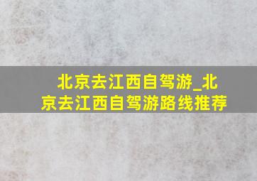 北京去江西自驾游_北京去江西自驾游路线推荐