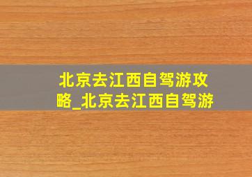 北京去江西自驾游攻略_北京去江西自驾游