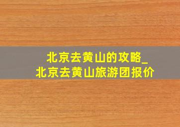 北京去黄山的攻略_北京去黄山旅游团报价