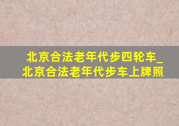 北京合法老年代步四轮车_北京合法老年代步车上牌照