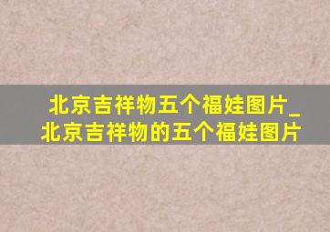 北京吉祥物五个福娃图片_北京吉祥物的五个福娃图片