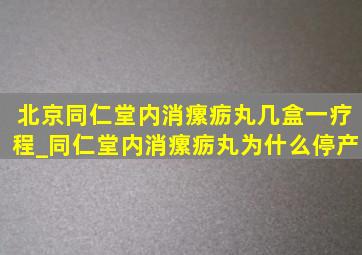 北京同仁堂内消瘰疬丸几盒一疗程_同仁堂内消瘰疬丸为什么停产