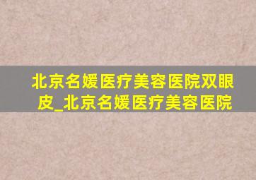 北京名媛医疗美容医院双眼皮_北京名媛医疗美容医院