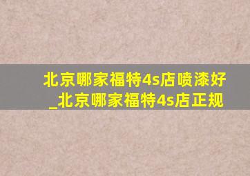 北京哪家福特4s店喷漆好_北京哪家福特4s店正规