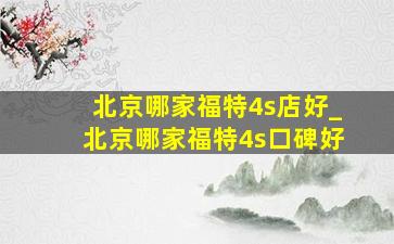 北京哪家福特4s店好_北京哪家福特4s口碑好