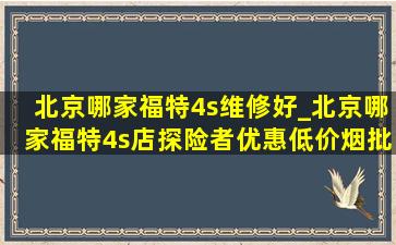 北京哪家福特4s维修好_北京哪家福特4s店探险者优惠(低价烟批发网)