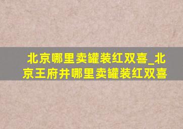 北京哪里卖罐装红双喜_北京王府井哪里卖罐装红双喜