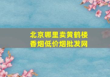 北京哪里卖黄鹤楼香烟(低价烟批发网)