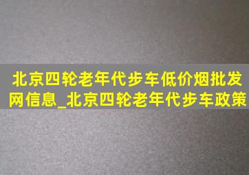 北京四轮老年代步车(低价烟批发网)信息_北京四轮老年代步车政策