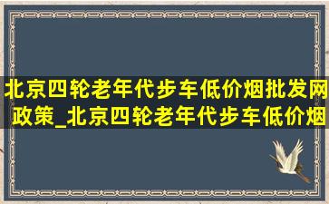 北京四轮老年代步车(低价烟批发网)政策_北京四轮老年代步车(低价烟批发网)信息