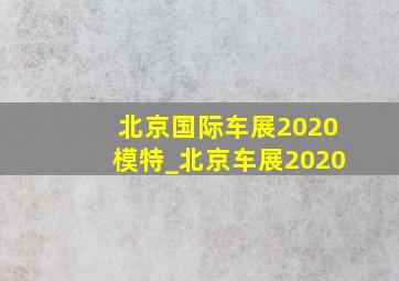 北京国际车展2020模特_北京车展2020